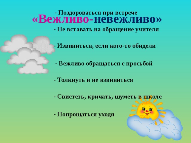  «Вежливо- невежливо»  - Поздороваться при встрече    - Не вставать на обращение учителя    - Извиниться, если кого-то обидели   - Вежливо обращаться с просьбой    - Толкнуть и не извиниться    - Свистеть, кричать, шуметь в школе   - Попрощаться уходя      