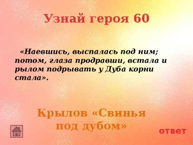 Узнай героя 60   «Наевшись, выспалась под ним; потом, глаза продравши, встала и рылом подрывать у Дуба корни стала». Крылов «Свинья под дубом» ответ 