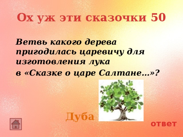 Ох уж эти сказочки 50 Ветвь какого дерева пригодилась царевичу для изготовления лука в «Сказке о царе Салтане…»? Дуба ответ 
