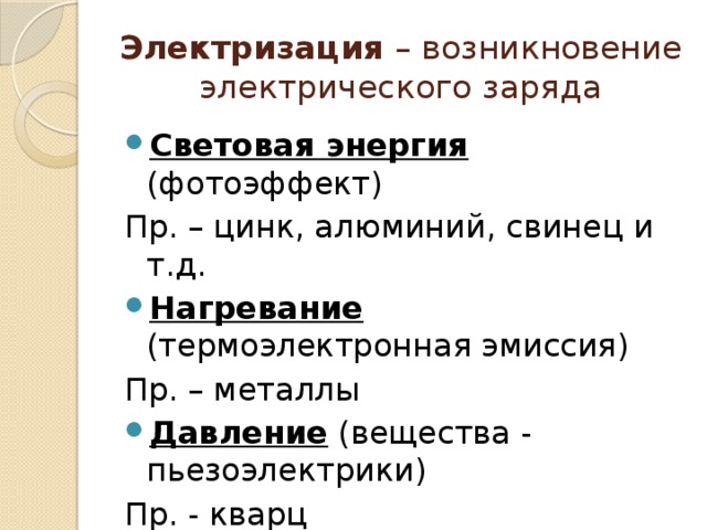 Электризация – возникновение электрического заряда Световая энергия (фотоэффект) Пр. – цинк, алюминий, свинец и т.д. Нагревание (термоэлектронная эмиссия) Пр. – металлы Давление (вещества - пьезоэлектрики) Пр. - кварц Химическая реакция 