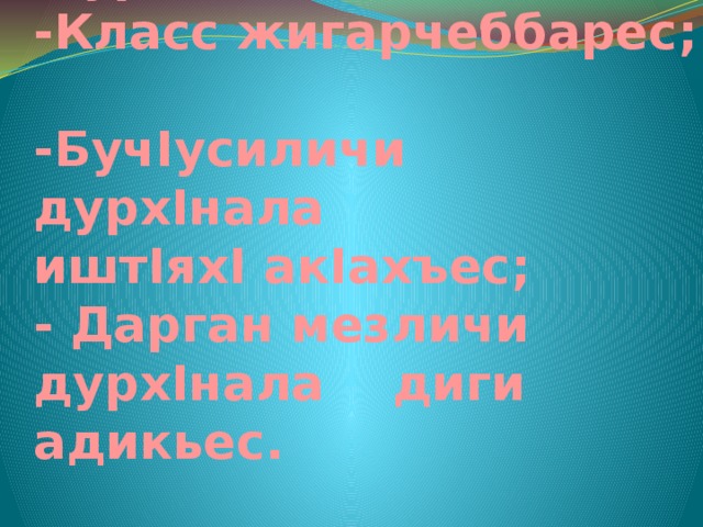 Мурад:  -Класс жигарчеббарес;  -БучIусиличи дурхIнала иштIяхI акIахъес;  - Дарган мезличи дурхIнала диги адикьес.   