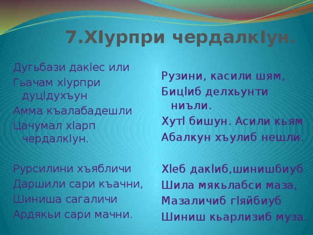  7.ХIурпри чердалкIун. Рузини, касили шям, Бицlиб делхьунти ниъли. Хутl бишун. Асили кьям Абалкун хъулиб нешли.   Хlеб дакlиб,шинишбиуб Шила мякьлабси маза, Мазаличиб гlяйбиуб Шиниш кьарлизиб муза. Дугьбази дакlес или Гьачам хlурпри дуцlдухъун Амма къалабадешли Цачумал хlарп чердалкlун.   Рурсилини хъябличи Даршили сари къачни, Шиниша сагаличи Ардякьи сари мачни. 