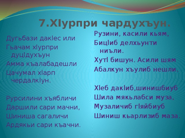  7.ХIурпри чардухъун. Рузини, касили кьям, Дугьбази дакlес или Гьачам хlурпри дуцlдухъун Бицlиб делхьунти ниъли. Амма къалабадешли Хутl бишун. Асили шям Цачумал хlарп чердалкlун. Абалкун хъулиб нешли.     Хlеб дакlиб,шинишбиуб Рурсилини хъябличи Даршили сари мачни, Шила мякьлабси муза, Музаличиб гlяйбиуб Шиниша сагаличи Шиниш кьарлизиб маза. Ардякьи сари къачни. 