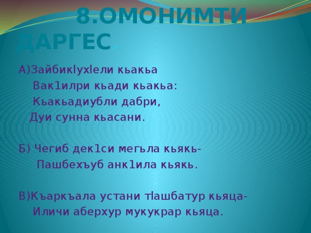  8.ОМОНИМТИ ДАРГЕС . А)Зайбикlухlели кьакьа  Вак1илри кьади кьакьа:  Кьакьадиубли дабри,  Дуи сунна кьасани. Б) Чегиб дек1си мегьла кьякь-  Пашбехъуб анк1ила кьякь. В)Къаркъала устани тlашбатур кьяца-  Иличи аберхур мукукрар кьяца. 