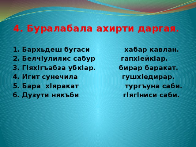  4. Буралабала ахирти даргая. 1. Бархьдеш бугаси хабар кавлан. 2. БелчIулилис сабур гапхIейкIар. 3. ГIяхIгъабза убкIар. бирар баракат. 4. Игит сунечила гушхIедирар. 5. Бара хIяракат тургъуна саби. 6. Дузути някъби гIягIниси саби.    
