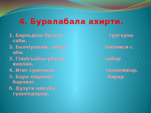  4. Буралабала ахирти. 1. Бархьдеш бугаси тургъуна саби. 2. БелчIулилис сабур гIягIниси с аби. 3. ГIяхIгъабза убкIар хабар кавлан. 4. Игит сунечила гапхIейкIар. 5. Бара хIяракат бирар баракат. 6. Дузути някъби гушхIедирар.    