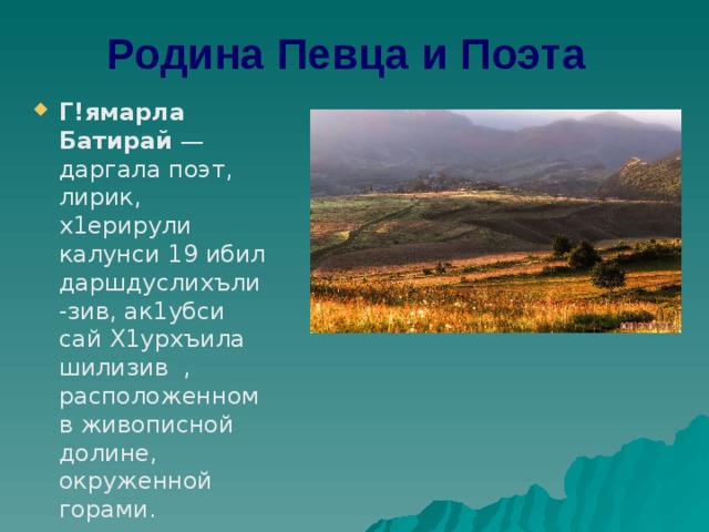 Родина Певца и Поэта Г!ямарла Батирай  —даргала поэт, лирик, х1ерирули калунси 19 ибил даршдуслихъли-зив, ак1убси сай Х1урхъила шилизив  , расположенном в живописной долине, окруженной горами. 