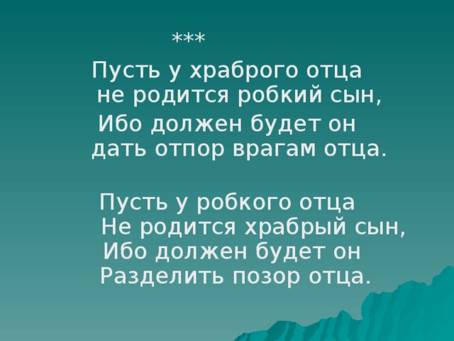  *** Пусть у храброго отца   не родится робкий сын, Ибо должен будет он   дать отпор врагам отца.   Пусть у робкого отца    Не родится храбрый сын,  Ибо должен будет он    Разделить позор отца. 
