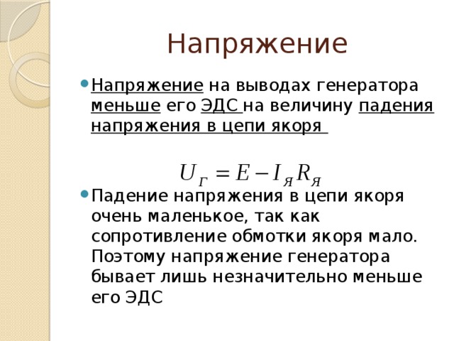 Напряжение Напряжение на выводах генератора меньше его ЭДС на величину падения напряжения в цепи якоря   Падение напряжения в цепи якоря очень маленькое, так как сопротивление обмотки якоря мало. Поэтому напряжение генератора бывает лишь незначительно меньше его ЭДС  