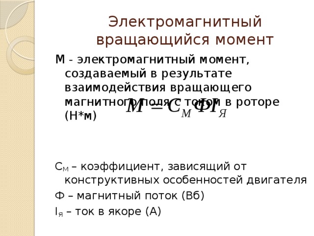 Электромагнитный вращающийся момент М - электромагнитный момент, создаваемый в результате взаимодействия вращающего магнитного поля с током в роторе (Н*м) С М – коэффициент, зависящий от конструктивных особенностей двигателя Ф – магнитный поток (Вб) I Я – ток в якоре (А) 