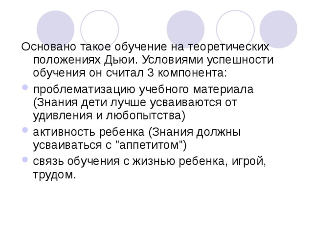 Основано такое обучение на теоретических положениях Дьюи. Условиями успешности обучения он считал 3 компонента: проблематизацию учебного материала (Знания дети лучше усваиваются от удивления и любопытства) активность ребенка (Знания должны усваиваться с 