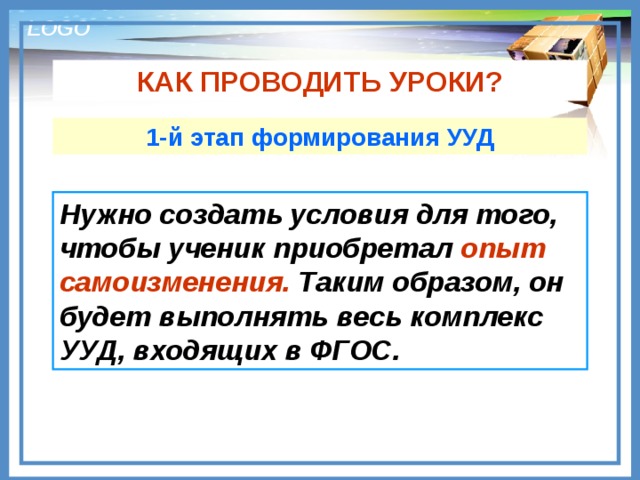 КАК ПРОВОДИТЬ УРОКИ? 1-й этап формирования УУД Нужно создать условия для того, чтобы ученик приобретал опыт самоизменения. Таким образом, он будет выполнять весь комплекс УУД, входящих в ФГОС. 