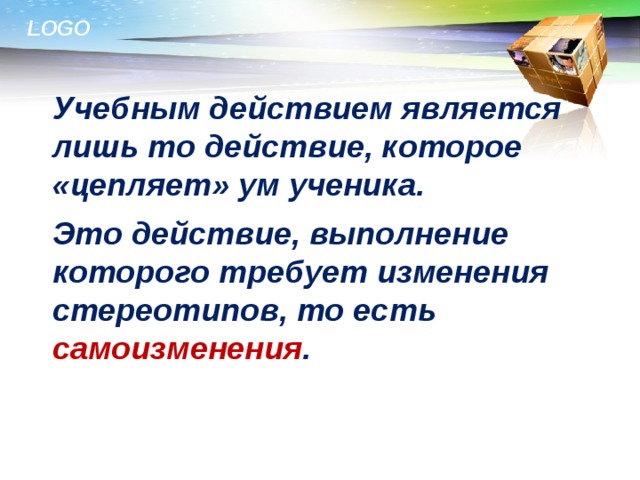  Учебным действием является лишь то действие, которое «цепляет» ум ученика.  Это действие, выполнение которого требует изменения стереотипов, то есть самоизменения .  