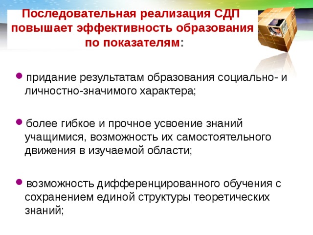 Последовательная реализация СДП повышает эффективность образования  по показателям : придание результатам образования социально- и личностно-значимого характера; более гибкое и прочное усвоение знаний учащимися, возможность их самостоятельного движения в изучаемой области; возможность дифференцированного обучения с сохранением единой структуры теоретических знаний;  