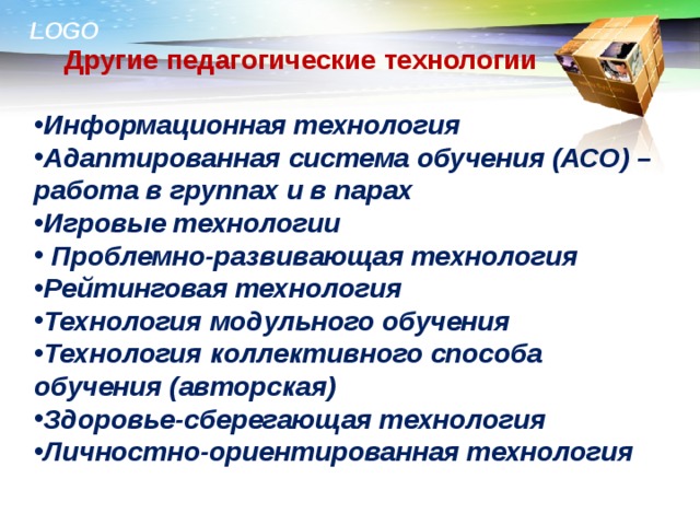  Другие педагогические технологии  Информационная технология Адаптированная система обучения (АСО) – работа в группах и в парах Игровые технологии  Проблемно-развивающая технология Рейтинговая технология Технология модульного обучения Технология коллективного способа обучения (авторская) Здоровье-сберегающая технология Личностно-ориентированная технология   