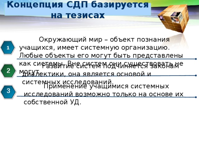 Концепция СДП базируется на тезисах  Окружающий мир – объект познания учащихся, имеет системную организацию. Любые объекты его могут быть представлены как системы. Вне систем они существовать не могут. 1  Развитие систем подчиняется законам диалектики, она является основой и системных исследований. 2  Применение учащимися системных исследований возможно только на основе их собственной УД. 3 