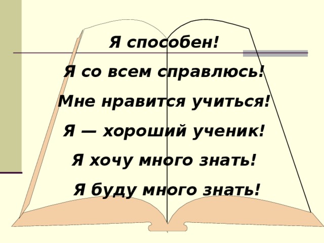 Я способен! Я со всем справлюсь! Мне нравится учиться! Я — хороший ученик! Я хочу много знать! Я буду много знать!    