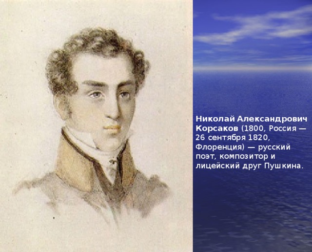 Николай Александрович Корсаков (1800, Россия — 26 сентября 1820, Флоренция) — русский поэт, композитор и лицейский друг Пушкина. 