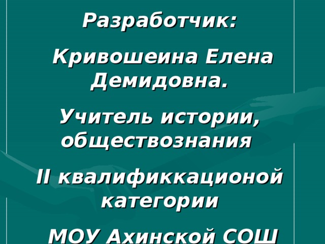 Разработчик:  Кривошеина Елена Демидовна. Учитель истории, обществознания II квалификкационой категории  МОУ Ахинской СОШ