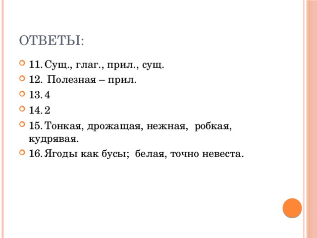 ОТВЕТЫ: 11.  Сущ., глаг., прил., сущ. 12.  Полезная – прил. 13.  4 14.  2 15.  Тонкая, дрожащая, нежная, робкая, кудрявая. 16.  Ягоды как бусы; белая, точно невеста. 