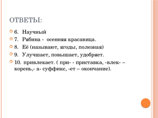 ОТВЕТЫ: 6. Научный 7. Рябина - осенняя красавица. 8. Её (называют, ягоды, полезная) 9. Улучшает, повышает, удобряет. 10. привлекает. ( при- - приставка, -влек- – корень,- а- суффикс, -ет – окончание). 