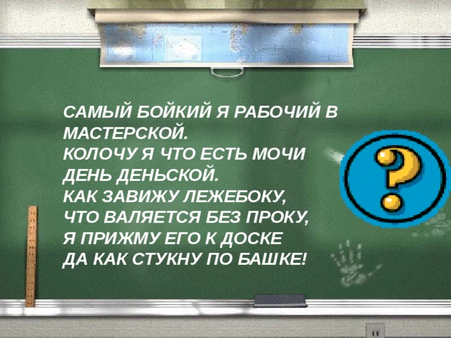 САМЫЙ БОЙКИЙ Я РАБОЧИЙ В МАСТЕРСКОЙ.  КОЛОЧУ Я ЧТО ЕСТЬ МОЧИ  ДЕНЬ ДЕНЬСКОЙ.  КАК ЗАВИЖУ ЛЕЖЕБОКУ,  ЧТО ВАЛЯЕТСЯ БЕЗ ПРОКУ,  Я ПРИЖМУ ЕГО К ДОСКЕ  ДА КАК СТУКНУ ПО БАШКЕ! 