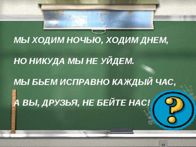 МЫ ХОДИМ НОЧЬЮ, ХОДИМ ДНЕМ,   НО НИКУДА МЫ НЕ УЙДЕМ.   МЫ БЬЕМ ИСПРАВНО КАЖДЫЙ ЧАС,   А ВЫ, ДРУЗЬЯ, НЕ БЕЙТЕ НАС! 