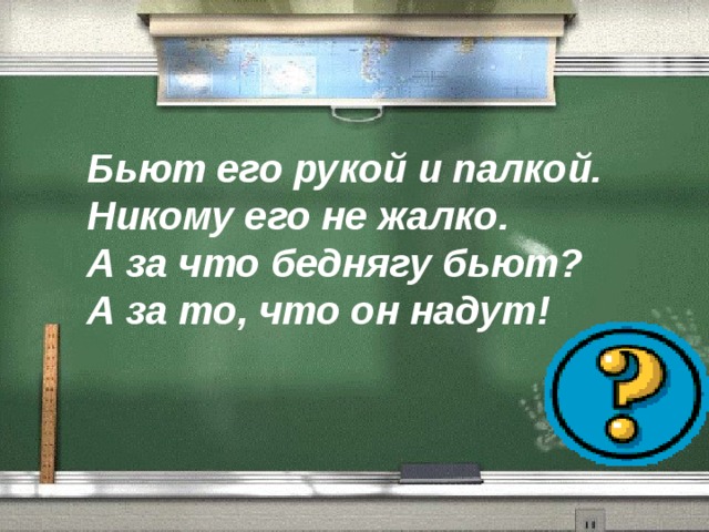 Бьют его рукой и палкой.  Никому его не жалко.  А за что беднягу бьют?  А за то, что он надут! 