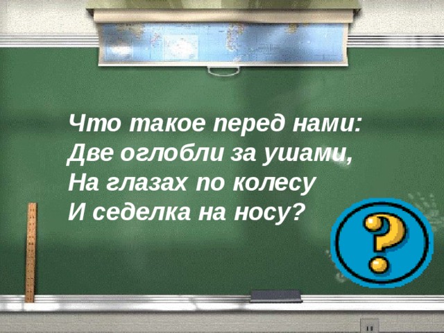 Что такое перед нами:  Две оглобли за ушами,  На глазах по колесу  И седелка на носу? 