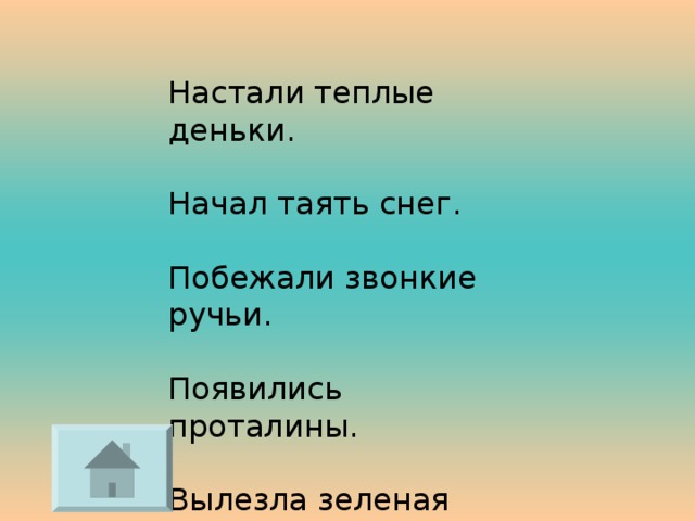 Настали теплые деньки. Начал таять снег. Побежали звонкие ручьи. Появились проталины. Вылезла зеленая травка. 