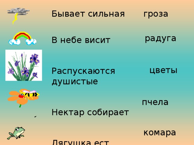 Бывает сильная В небе висит Распускаются душистые Нектар собирает Лягушка ест гроза радуга цветы пчела комара 