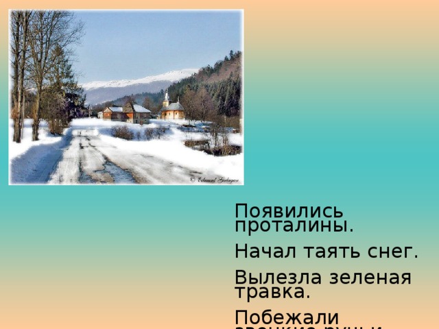 Появились проталины. Начал таять снег. Вылезла зеленая травка. Побежали звонкие ручьи. Настали теплые деньки. 