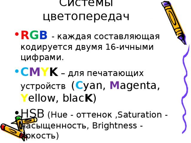 Системы цветопередач R G B  - каждая составляющая кодируется двумя 16-ичными цифрами.  C M Y K  –  для печатающих устройств   ( C yan, M agenta, Y ellow, blac K ) HSB (Hue - оттенок ,Saturation - насыщенность , Brightness - яркость ) 
