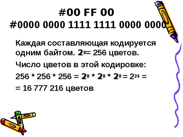 #00  FF  00   # 0000 0000 1111 1111 0000 0000 Каждая составляющая кодируется одним байтом. 2 8 = 256 цветов. Число цветов в этой кодировке: 256 * 256 * 256 = 2 8 * 2 8 * 2 8 = 2 24 = = 16 777 216 цветов 