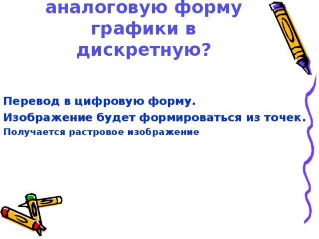 Как можно преобразовать аналоговую форму графики в дискретную? Перевод в цифровую форму. Изображение будет формироваться из точек. Получается растровое изображение   