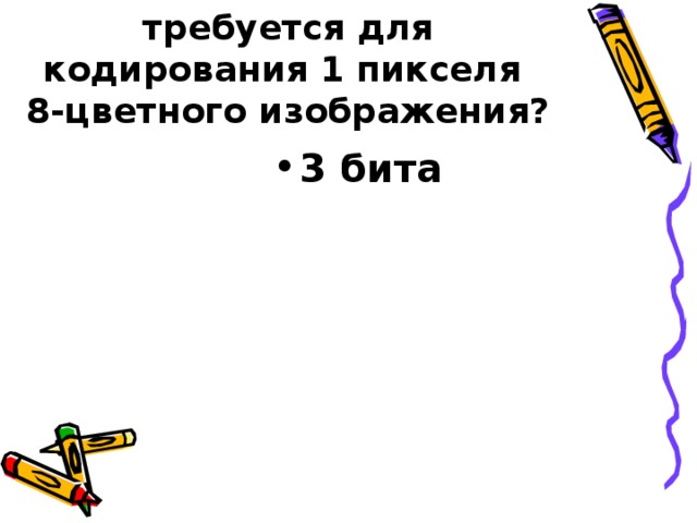Сколько бит памяти требуется для кодирования 1 пикселя  8-цветного изображения? 3 бита 
