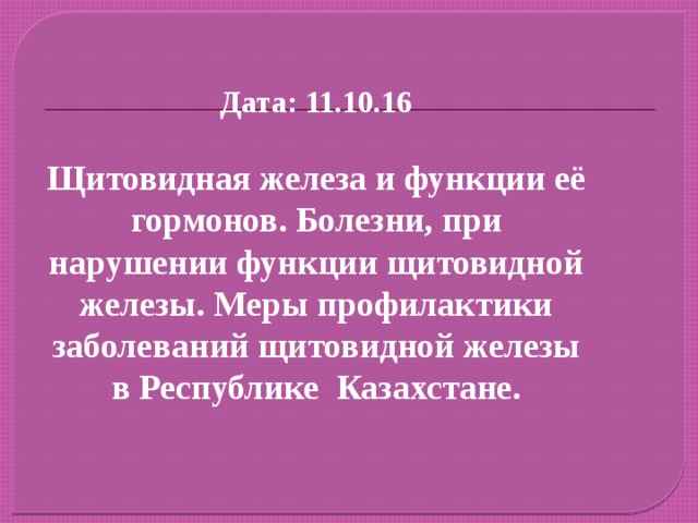  Дата: 11.10.16  Щитовидная железа и функции её гормонов. Болезни, при нарушении функции щитовидной железы. Меры профилактики заболеваний щитовидной железы в Республике Казахстане. 