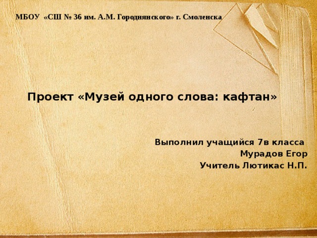 МБОУ «СШ № 36 им. А.М. Городнянского» г. Смоленска Проект «Музей одного слова: кафтан»    Выполнил учащийся 7в класса Мурадов Егор    Учитель Лютикас Н.П.  