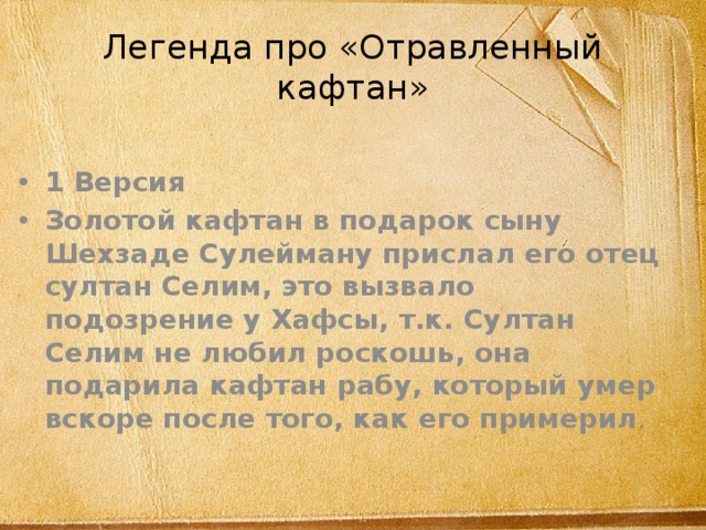 Легенда про «Отравленный кафтан» 1 Версия Золотой кафтан в подарок сыну Шехзаде Сулейману прислал его отец султан Селим, это вызвало подозрение у Хафсы, т.к. Султан Селим не любил роскошь, она подарила кафтан рабу, который умер вскоре после того, как его примерил . 