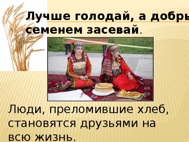 Лучше голодай, а добрым семенем засевай . Люди, преломившие хлеб, становятся друзьями на всю жизнь.   