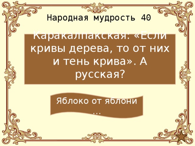 Народная мудрость 40 Каракалпакская: «Если кривы дерева, то от них и тень крива». А русская? Яблоко от яблони … 