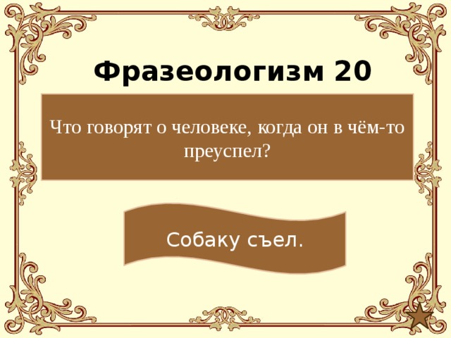 Фразеологизм 20 Что говорят о человеке, когда он в чём-то преуспел? Собаку съел. 
