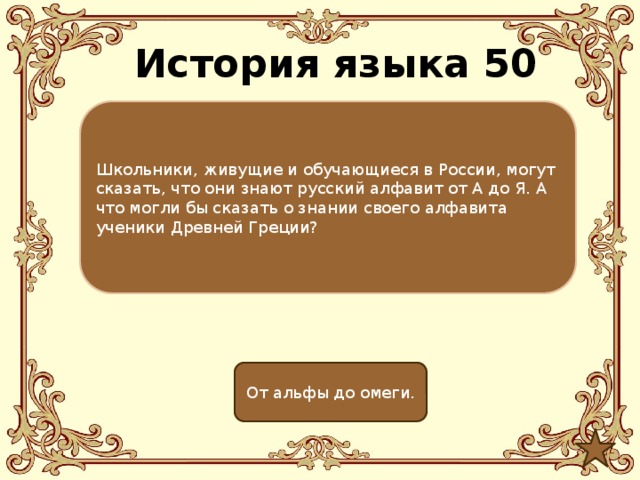 История языка 50 Школьники, живущие и обучающиеся в России, могут сказать, что они знают русский алфавит от А до Я. А что могли бы сказать о знании своего алфавита ученики Древней Греции? От альфы до омеги. 