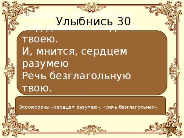 Улыбнись 30 Найдите оксюморон. Над дымной бездною твоею. И, мнится, сердцем разумею Речь безглагольную твою. Е. Баратынский «Водопад» Оксюмороны «сердцем разумею»; «речь безглагольная».  