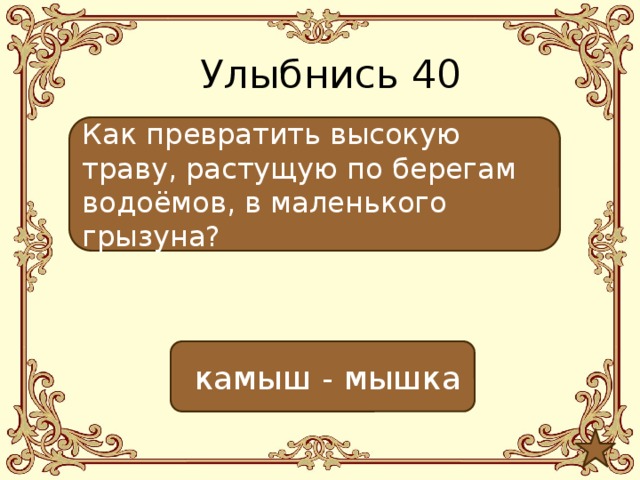 Улыбнись 40 Как превратить высокую траву, растущую по берегам водоёмов, в маленького грызуна?  камыш - мышка 