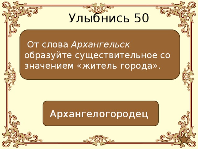 Улыбнись 50  От слова Архангельск образуйте существительное со значением «житель города». Архангелогородец 