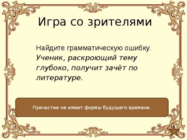 Игра со зрителями Найдите грамматическую ошибку. Ученик, раскроющий тему глубоко, получит зачёт по литературе. Причастие не имеет формы будущего времени. 