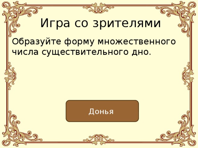 Игра со зрителями Образуйте форму множественного числа существительного дно. Донья 