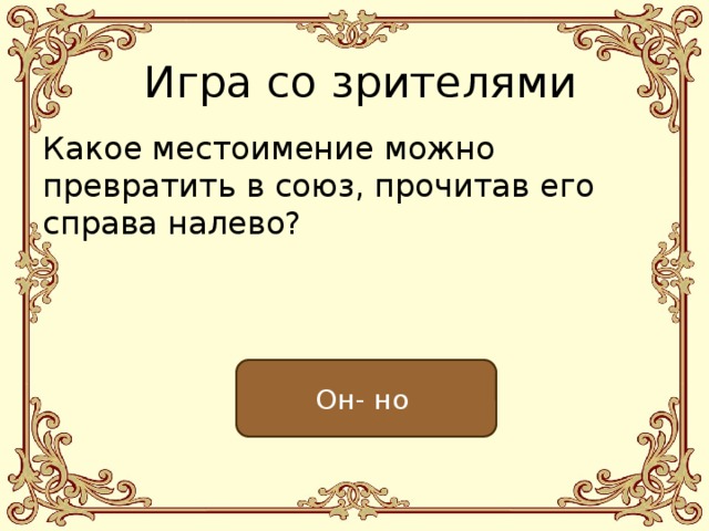 Игра со зрителями Какое местоимение можно превратить в союз, прочитав его справа налево? Он- но 
