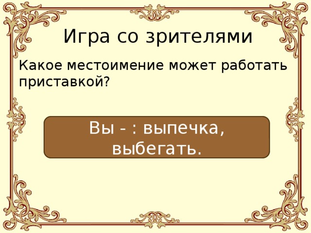Игра со зрителями Какое местоимение может работать приставкой? Вы - : выпечка, выбегать. 